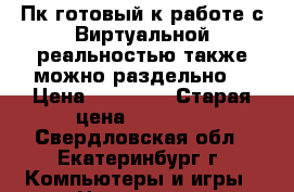 Пк готовый к работе с Виртуальной реальностью также можно раздельно. › Цена ­ 69 000 › Старая цена ­ 75 000 - Свердловская обл., Екатеринбург г. Компьютеры и игры » Настольные компьютеры   